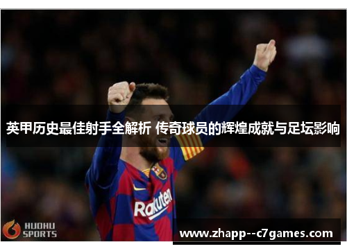 英甲历史最佳射手全解析 传奇球员的辉煌成就与足坛影响