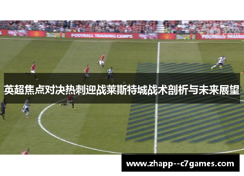 英超焦点对决热刺迎战莱斯特城战术剖析与未来展望