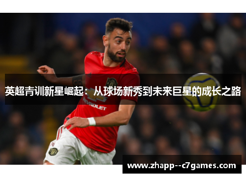 英超青训新星崛起：从球场新秀到未来巨星的成长之路