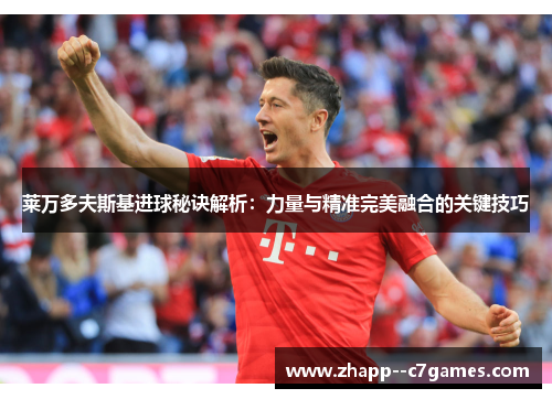 莱万多夫斯基进球秘诀解析：力量与精准完美融合的关键技巧