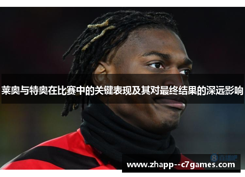 莱奥与特奥在比赛中的关键表现及其对最终结果的深远影响