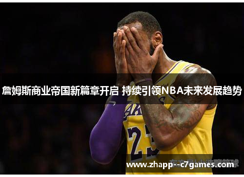 詹姆斯商业帝国新篇章开启 持续引领NBA未来发展趋势 詹姆斯商业帝国新篇章开启 持续引领NBA未来发展趋势
