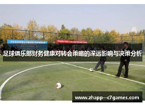 足球俱乐部财务健康对转会策略的深远影响与决策分析 足球俱乐部财务健康对转会策略的深远影响与决策分析