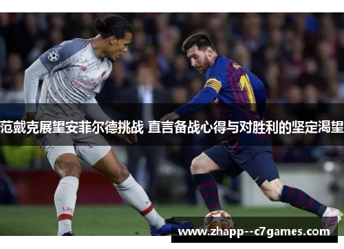 范戴克展望安菲尔德挑战 直言备战心得与对胜利的坚定渴望 范戴克展望安菲尔德挑战 直言备战心得与对胜利的坚定渴望