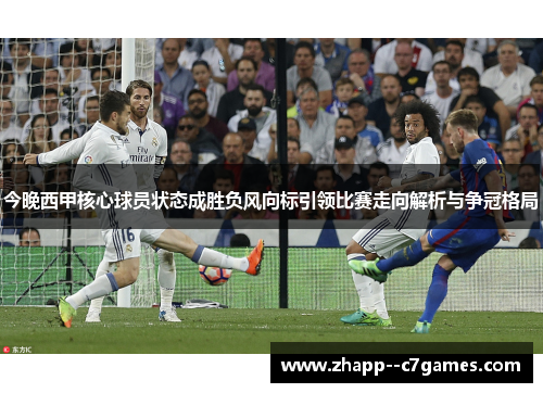 今晚西甲核心球员状态成胜负风向标引领比赛走向解析与争冠格局