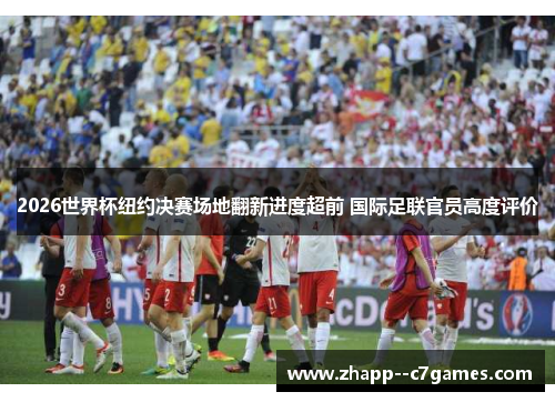 2026世界杯纽约决赛场地翻新进度超前 国际足联官员高度评价