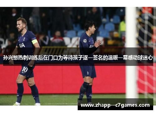 孙兴慜热刺训练后在门口为等待孩子逐一签名的温暖一幕感动球迷心