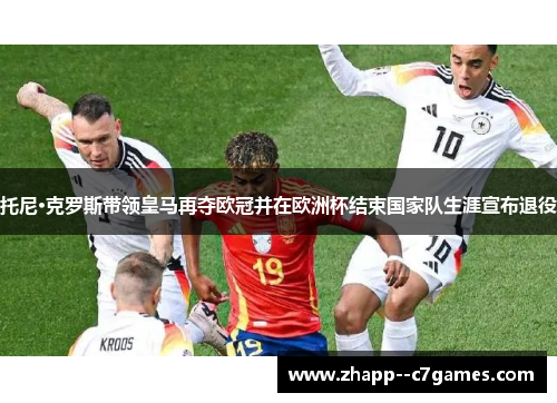 托尼·克罗斯带领皇马再夺欧冠并在欧洲杯结束国家队生涯宣布退役