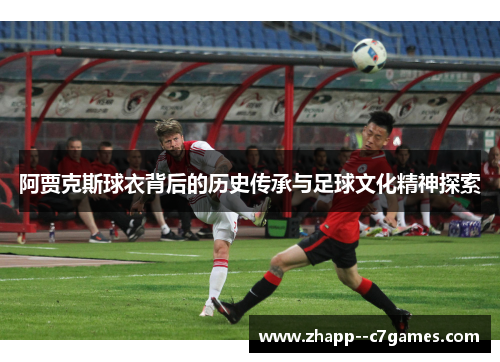 阿贾克斯球衣背后的历史传承与足球文化精神探索